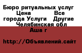 Бюро ритуальных услуг › Цена ­ 3 000 - Все города Услуги » Другие   . Челябинская обл.,Аша г.